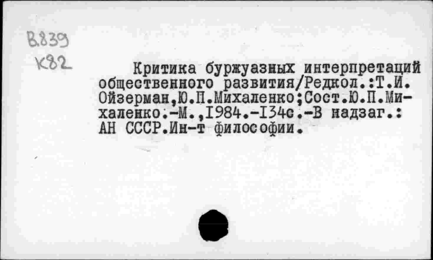 ﻿к%г.
Критика буржуазных интерпретаций общественного развития/Редкол.:Т.И. Ойзерман,Ю.П.Михаленко;Сост.Ю.П.Михаленко.-М. ,1984.-134с.-В надзаг.: АН СССР.Ин-т философии.